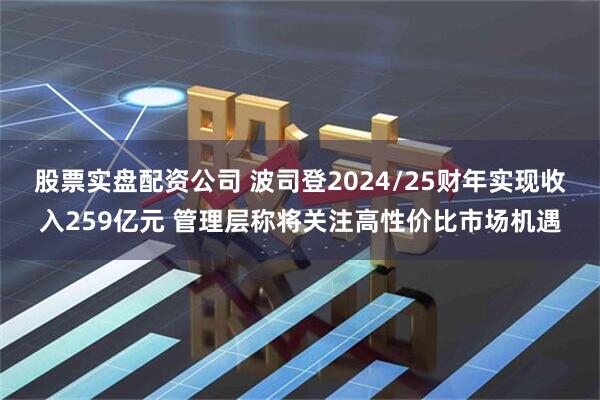 股票实盘配资公司 波司登2024/25财年实现收入259亿元 管理层称将关注高性价比市场机遇