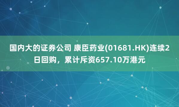 国内大的证券公司 康臣药业(01681.HK)连续2日回购，累计斥资657.10万港元