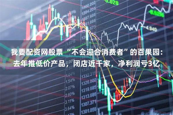 我要配资网股票 “不会迎合消费者”的百果园：去年推低价产品，闭店近千家，净利润亏3亿