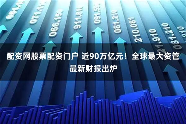 配资网股票配资门户 近90万亿元！全球最大资管最新财报出炉