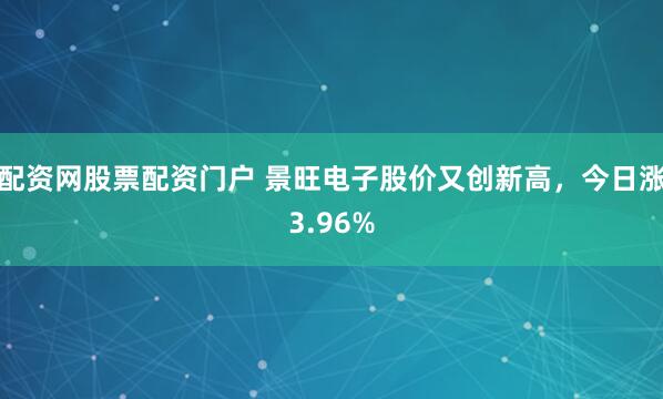 配资网股票配资门户 景旺电子股价又创新高，今日涨3.96%
