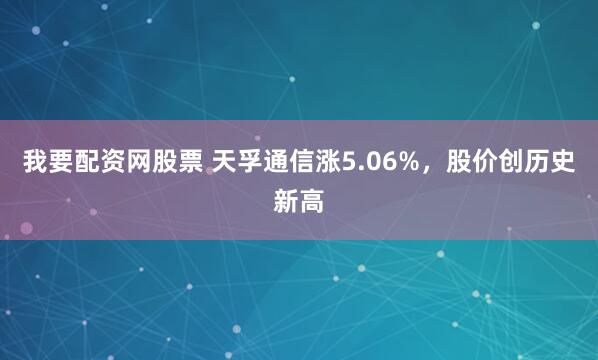 我要配资网股票 天孚通信涨5.06%，股价创历史新高