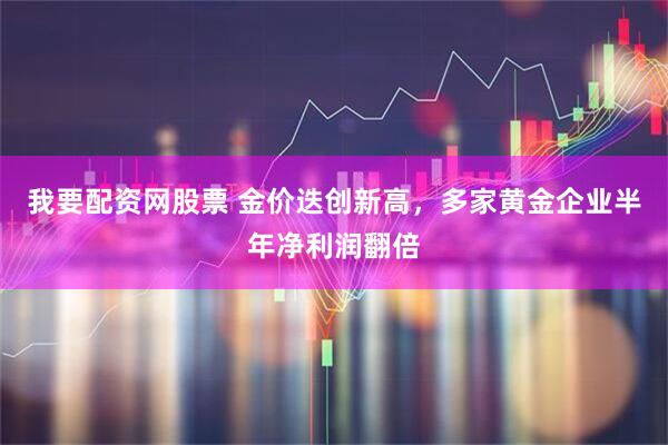 我要配资网股票 金价迭创新高，多家黄金企业半年净利润翻倍