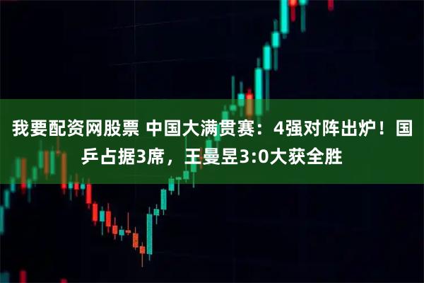 我要配资网股票 中国大满贯赛：4强对阵出炉！国乒占据3席，王曼昱3:0大获全胜
