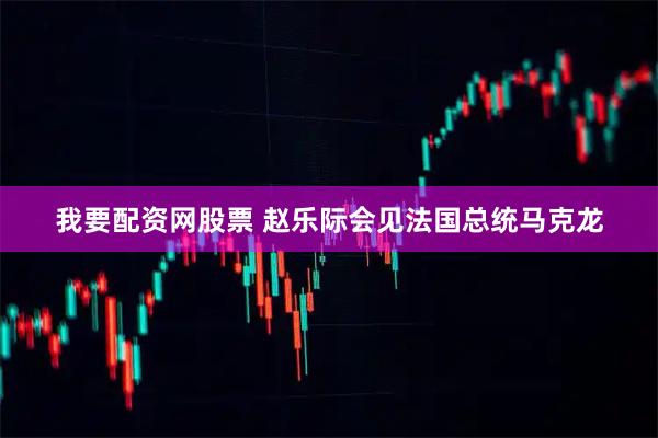 我要配资网股票 赵乐际会见法国总统马克龙