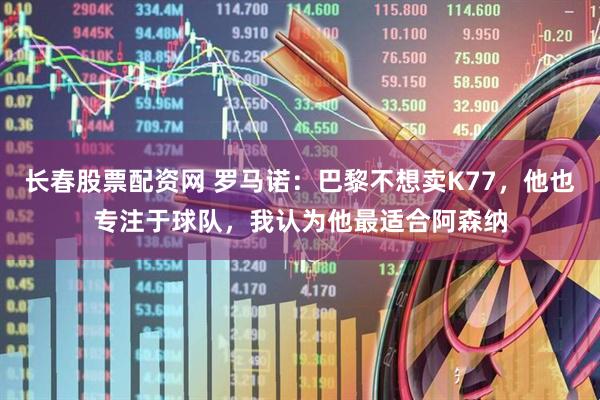 长春股票配资网 罗马诺：巴黎不想卖K77，他也专注于球队，我认为他最适合阿森纳