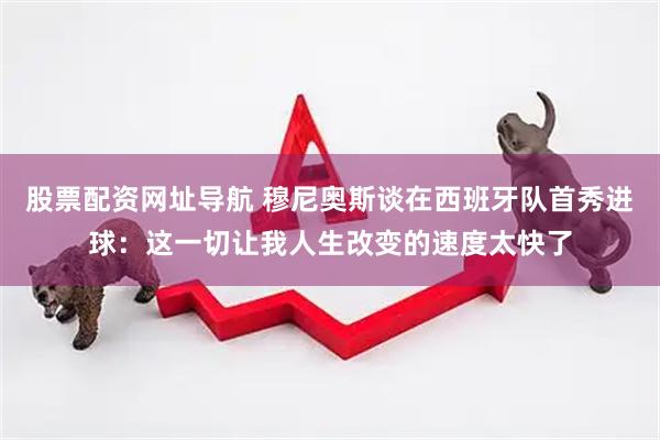 股票配资网址导航 穆尼奥斯谈在西班牙队首秀进球：这一切让我人生改变的速度太快了