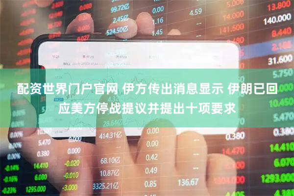 配资世界门户官网 伊方传出消息显示 伊朗已回应美方停战提议并提出十项要求