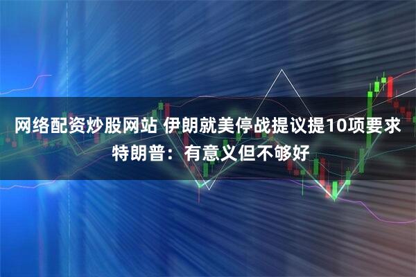 网络配资炒股网站 伊朗就美停战提议提10项要求 特朗普：有意义但不够好