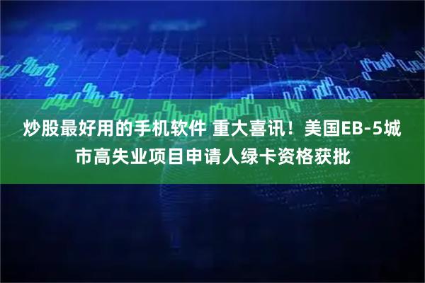 炒股最好用的手机软件 重大喜讯！美国EB-5城市高失业项目申请人绿卡资格获批