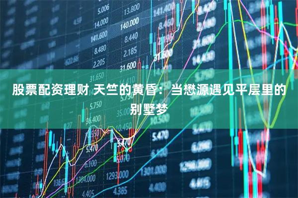 股票配资理财 天竺的黄昏：当懋源遇见平层里的别墅梦