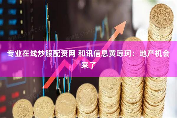 专业在线炒股配资网 和讯信息黄琼珂：地产机会来了