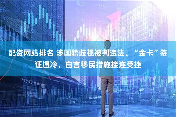 配资网站排名 涉国籍歧视被判违法、“金卡”签证遇冷，白宫移民措施接连受挫