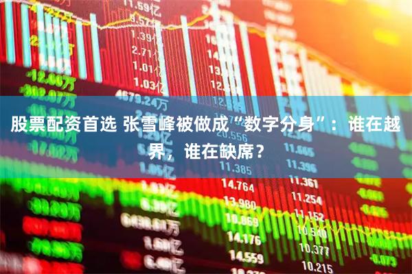 股票配资首选 张雪峰被做成“数字分身”：谁在越界，谁在缺席？