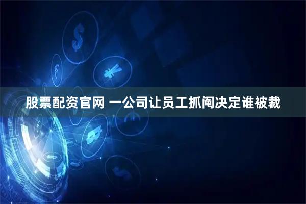 股票配资官网 一公司让员工抓阄决定谁被裁